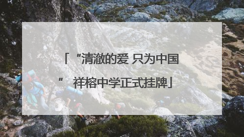 “清澈的爱 只为中国” 祥榕中学正式挂牌