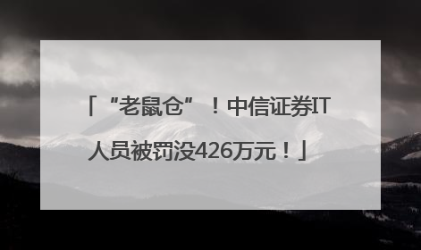 “老鼠仓”！中信证券IT人员被罚没426万元！