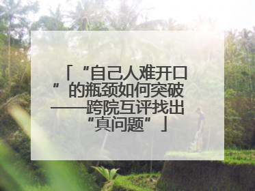 “自己人难开口”的瓶颈如何突破——跨院互评找出“真问题”