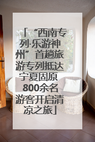 “西南专列·乐游神州”首趟旅游专列抵达宁夏固原 800余名游客开启清凉之旅