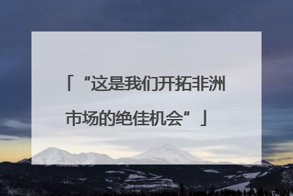 “这是我们开拓非洲市场的绝佳机会”