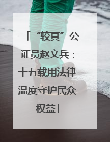 “较真”公证员赵文兵：十五载用法律温度守护民众权益