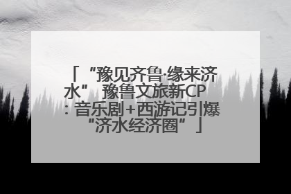 “豫见齐鲁·缘来济水” 豫鲁文旅新CP：音乐剧+西游记引爆“济水经济圈”