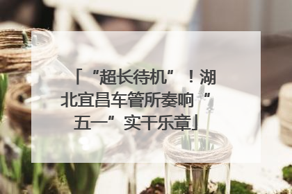“超长待机”！湖北宜昌车管所奏响“五一”实干乐章