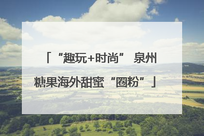 “趣玩+时尚” 泉州糖果海外甜蜜“圈粉”