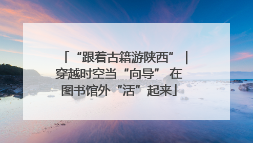 “跟着古籍游陕西”｜穿越时空当“向导” 在图书馆外“活”起来