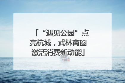“遇见公园”点亮杭城，武林商圈激活消费新动能
