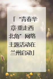 “青春华章·重走西北角”网络主题活动在兰州启动