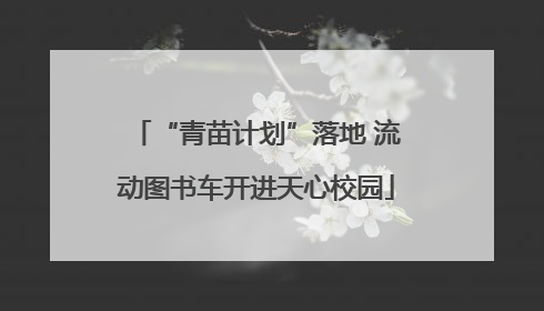 “青苗计划”落地 流动图书车开进天心校园