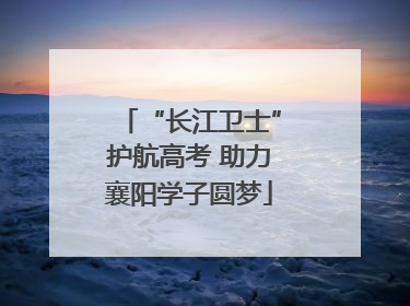 “长江卫士”护航高考 助力襄阳学子圆梦