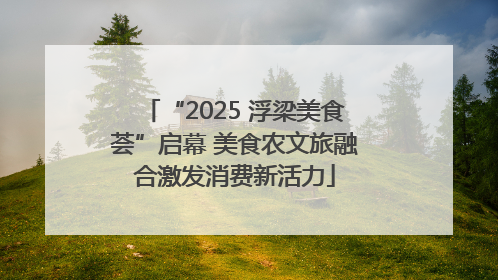 “2025 浮梁美食荟”启幕 美食农文旅融合激发消费新活力