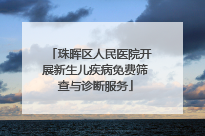 珠晖区人民医院开展新生儿疾病免费筛查与诊断服务