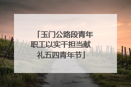 玉门公路段青年职工以实干担当献礼五四青年节