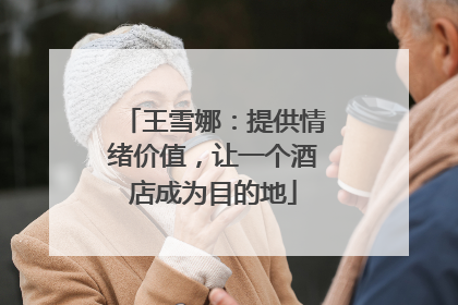 王雪娜：提供情绪价值，让一个酒店成为目的地