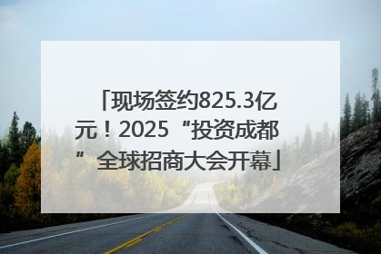 现场签约825.3亿元！2025“投资成都”全球招商大会开幕