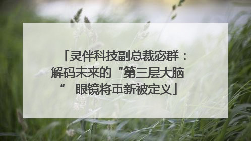 灵伴科技副总裁宓群：解码未来的“第三层大脑” 眼镜将重新被定义