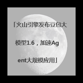 火山引擎发布豆包大模型1.6，加速Agent大规模应用