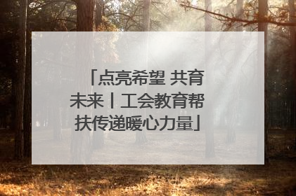 点亮希望 共育未来丨工会教育帮扶传递暖心力量