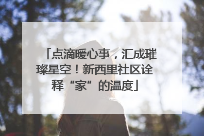 点滴暖心事，汇成璀璨星空！新西里社区诠释“家”的温度