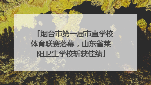 烟台市第一届市直学校体育联赛落幕，山东省莱阳卫生学校斩获佳绩