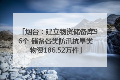 烟台：建立物资储备库96个 储备各类防汛抗旱类物资186.52万件