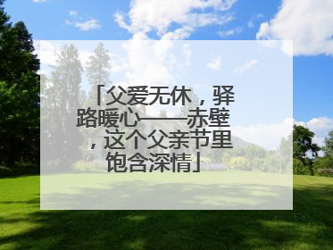 父爱无休，驿路暖心——赤壁，这个父亲节里饱含深情