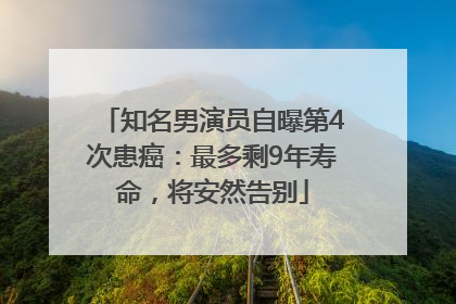 知名男演员自曝第4次患癌：最多剩9年寿命，将安然告别