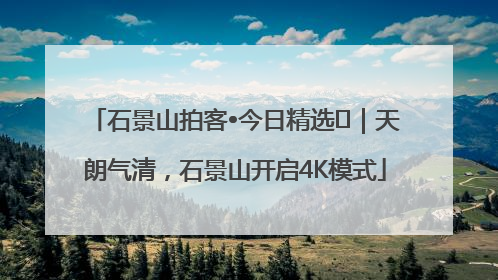 石景山拍客•今日精选⑯｜天朗气清，石景山开启4K模式