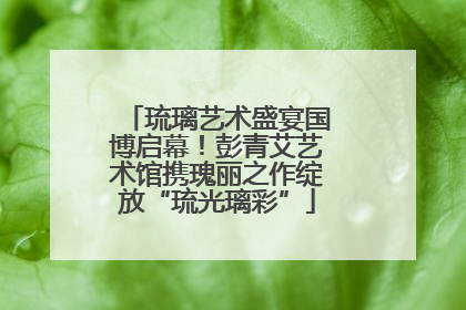 琉璃艺术盛宴国博启幕！彭青艾艺术馆携瑰丽之作绽放“琉光璃彩”