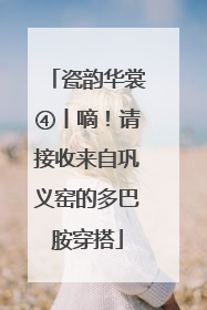 瓷韵华裳④丨嘀！请接收来自巩义窑的多巴胺穿搭