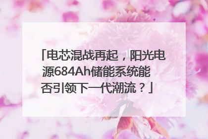 电芯混战再起，阳光电源684Ah储能系统能否引领下一代潮流？