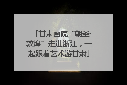 甘肃画院“朝圣·敦煌”走进浙江，一起跟着艺术游甘肃