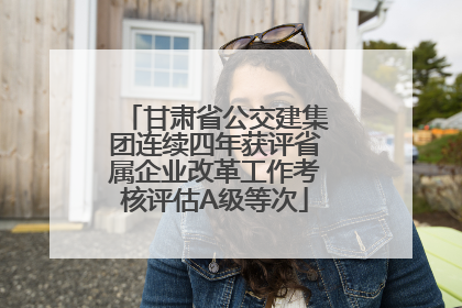 甘肃省公交建集团连续四年获评省属企业改革工作考核评估A级等次