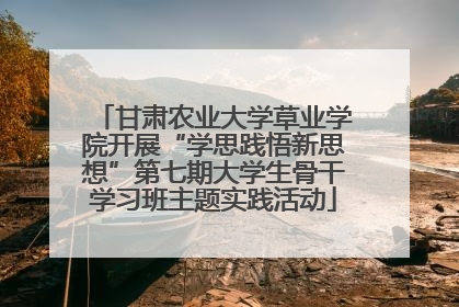 甘肃农业大学草业学院开展“学思践悟新思想”第七期大学生骨干学习班主题实践活动