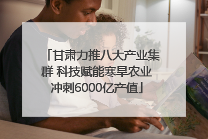 甘肃力推八大产业集群 科技赋能寒旱农业冲刺6000亿产值