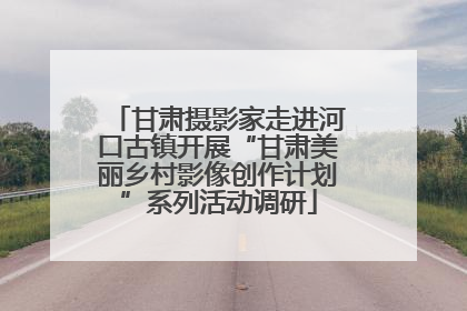 甘肃摄影家走进河口古镇开展“甘肃美丽乡村影像创作计划”系列活动调研