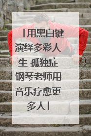 用黑白键演绎多彩人生 孤独症钢琴老师用音乐疗愈更多人