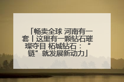 畅卖全球 河南有一套丨这里有一颗钻石璀璨夺目 柘城钻石：“链”就发展新动力