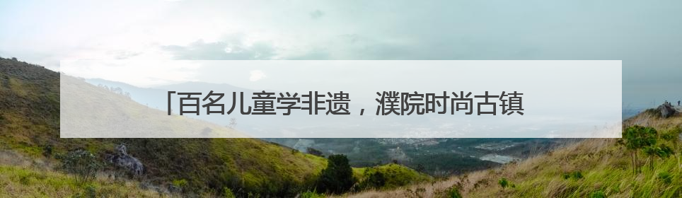 百名儿童学非遗，濮院时尚古镇将“端午五黄”融入江南宴席