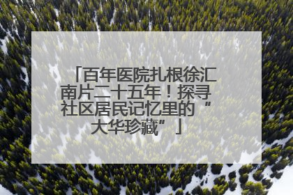 百年医院扎根徐汇南片二十五年！探寻社区居民记忆里的“大华珍藏”