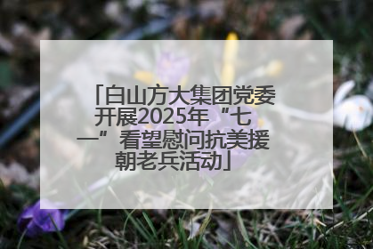 白山方大集团党委开展2025年“七一”看望慰问抗美援朝老兵活动
