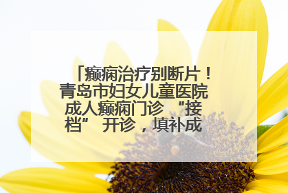 癫痫治疗别断片！青岛市妇女儿童医院成人癫痫门诊 “接档” 开诊，填补成年延续治疗空白