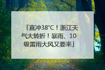 直冲38℃！浙江天气大转折！暴雨、10级雷雨大风又要来