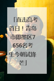 直击高考首日！青岛市即墨区7656名考生今朝试锋芒