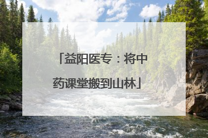 益阳医专：将中药课堂搬到山林