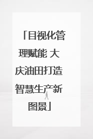 目视化管理赋能 大庆油田打造智慧生产新图景
