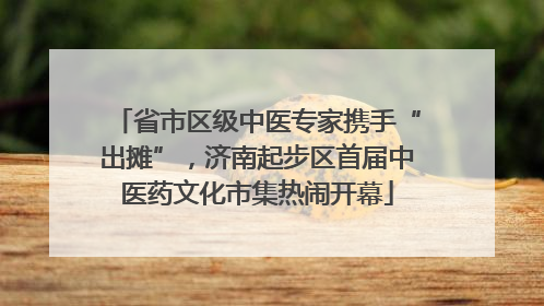 省市区级中医专家携手“出摊”，济南起步区首届中医药文化市集热闹开幕