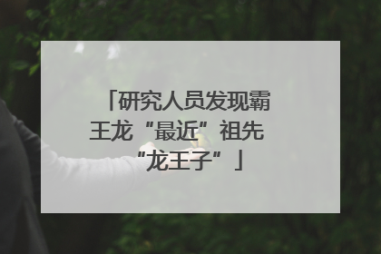 研究人员发现霸王龙“最近”祖先“龙王子”