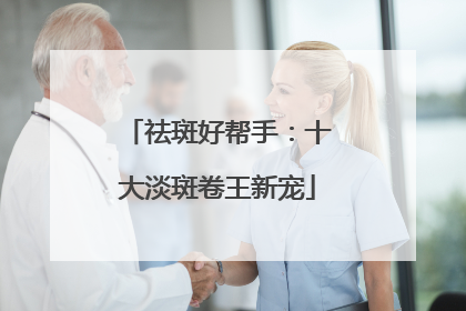 祛斑好帮手：十大淡斑卷王新宠
