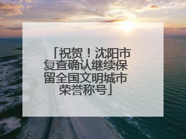 祝贺！沈阳市复查确认继续保留全国文明城市荣誉称号